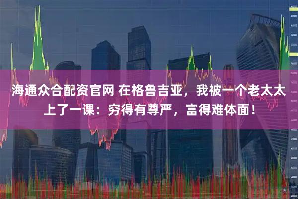 海通众合配资官网 在格鲁吉亚，我被一个老太太上了一课：穷得有尊严，富得难体面！