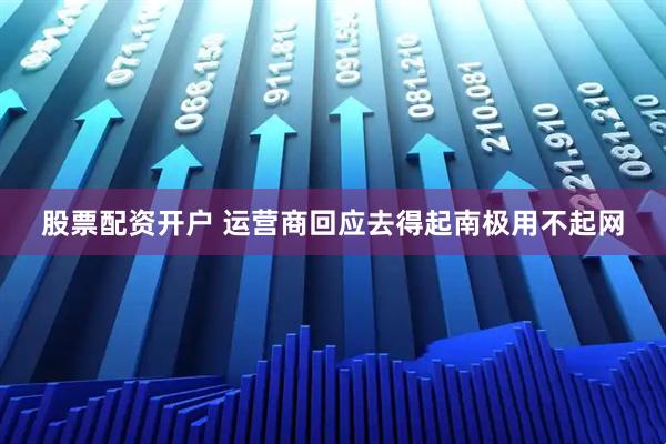 股票配资开户 运营商回应去得起南极用不起网