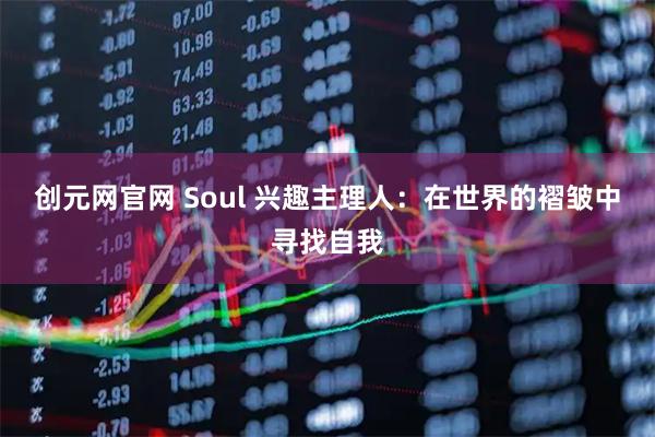 创元网官网 Soul 兴趣主理人：在世界的褶皱中寻找自我
