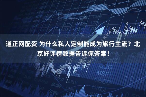 道正网配资 为什么私人定制能成为旅行主流？北京好评榜数据告诉你答案！