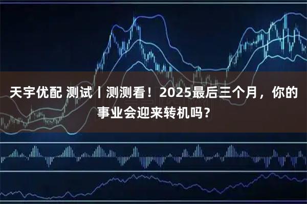 天宇优配 测试丨测测看！2025最后三个月，你的事业会迎来转机吗？