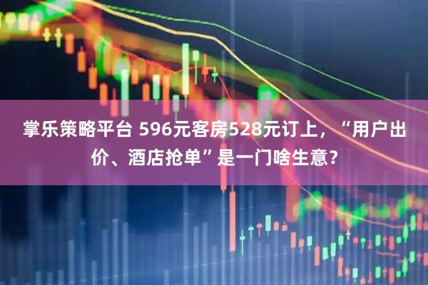 掌乐策略平台 596元客房528元订上，“用户出价、酒店抢单”是一门啥生意？