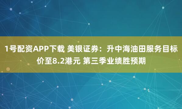 1号配资APP下载 美银证券：升中海油田服务目标价至8.2港元 第三季业绩胜预期