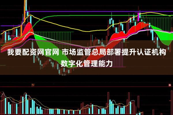 我要配资网官网 市场监管总局部署提升认证机构数字化管理能力