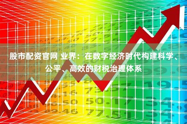 股市配资官网 业界：在数字经济时代构建科学、公平、高效的财税治理体系