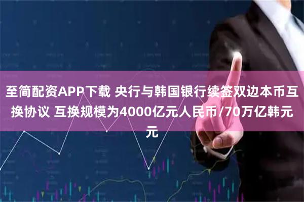 至简配资APP下载 央行与韩国银行续签双边本币互换协议 互换规模为4000亿元人民币/70万亿韩元