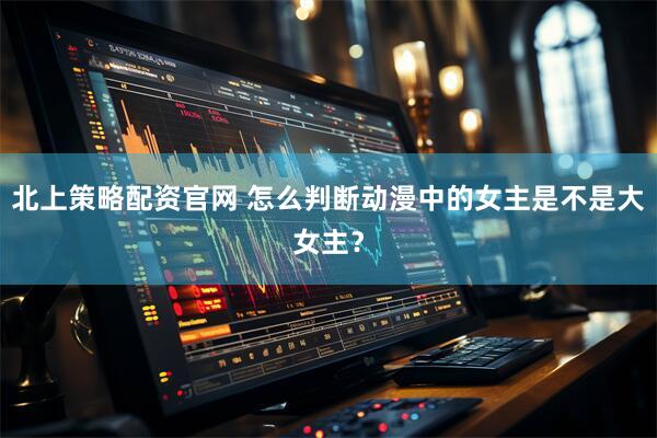 北上策略配资官网 怎么判断动漫中的女主是不是大女主？