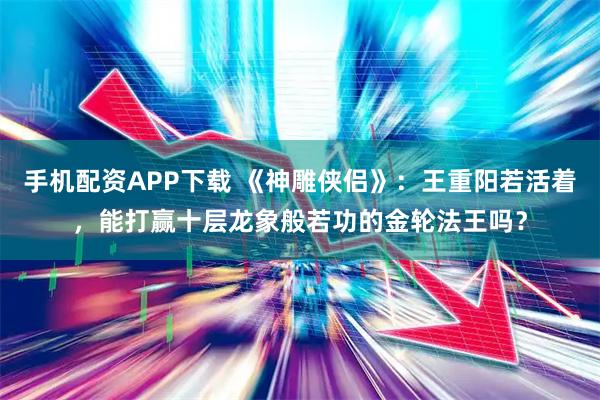 手机配资APP下载 《神雕侠侣》：王重阳若活着，能打赢十层龙象般若功的金轮法王吗？