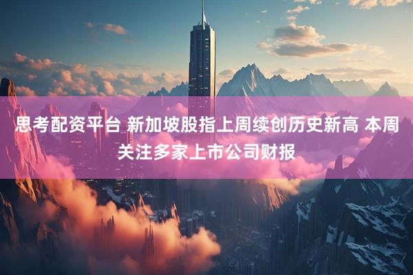 思考配资平台 新加坡股指上周续创历史新高 本周关注多家上市公司财报