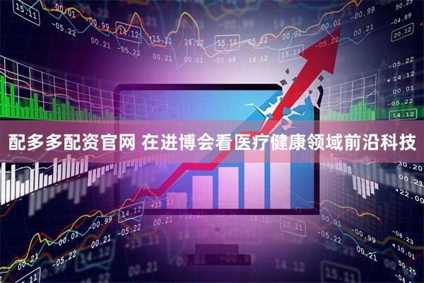 配多多配资官网 在进博会看医疗健康领域前沿科技