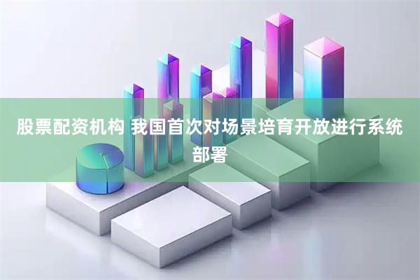 股票配资机构 我国首次对场景培育开放进行系统部署