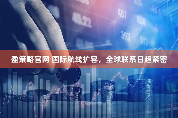 盈策略官网 国际航线扩容，全球联系日趋紧密