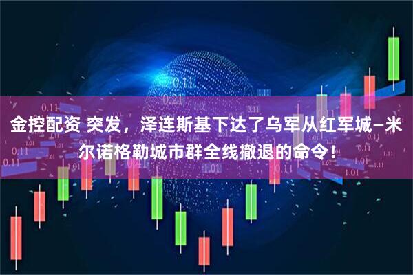金控配资 突发，泽连斯基下达了乌军从红军城—米尔诺格勒城市群全线撤退的命令！