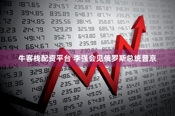 牛客栈配资平台 李强会见俄罗斯总统普京
