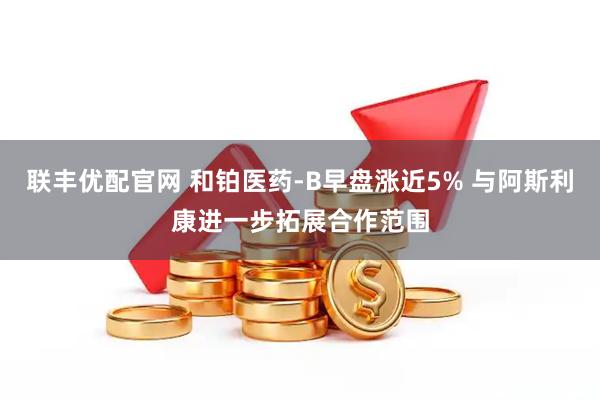 联丰优配官网 和铂医药-B早盘涨近5% 与阿斯利康进一步拓展合作范围