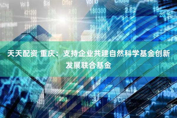 天天配资 重庆：支持企业共建自然科学基金创新发展联合基金