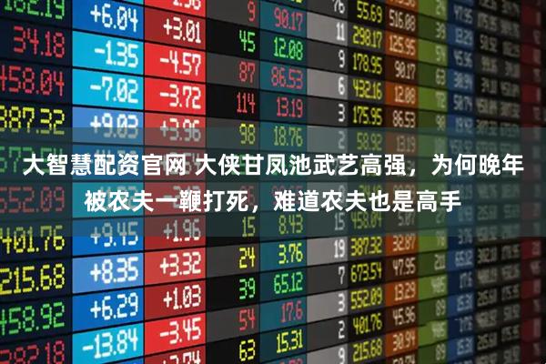 大智慧配资官网 大侠甘凤池武艺高强，为何晚年被农夫一鞭打死，难道农夫也是高手
