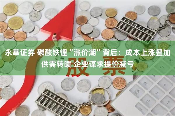 永華证券 磷酸铁锂“涨价潮”背后：成本上涨叠加供需转暖 企业谋求提价减亏