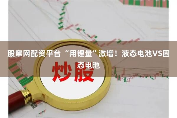 股窜网配资平台 “用锂量”激增！液态电池VS固态电池