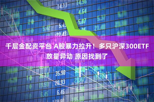 千层金配资平台 A股暴力拉升！多只沪深300ETF放量异动 原因找到了