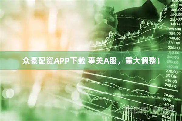 众豪配资APP下载 事关A股，重大调整！
