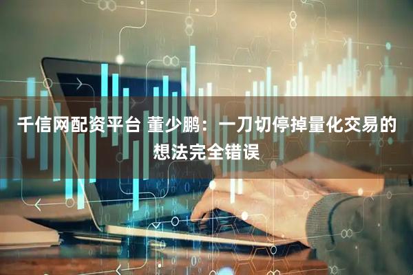 千信网配资平台 董少鹏：一刀切停掉量化交易的想法完全错误