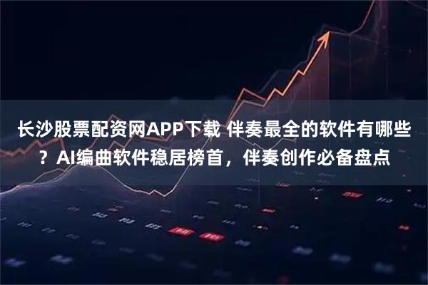 长沙股票配资网APP下载 伴奏最全的软件有哪些？AI编曲软件稳居榜首，伴奏创作必备盘点