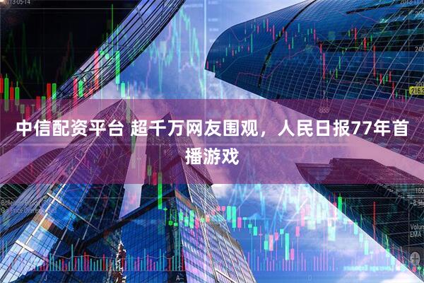 中信配资平台 超千万网友围观，人民日报77年首播游戏