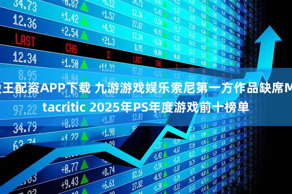 股王配资APP下载 九游游戏娱乐索尼第一方作品缺席Metacritic 2025年PS年度游戏前十榜单