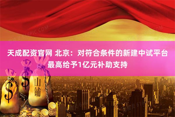 天成配资官网 北京：对符合条件的新建中试平台最高给予1亿元补助支持