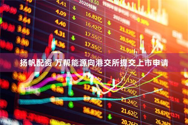 扬帆配资 万帮能源向港交所提交上市申请