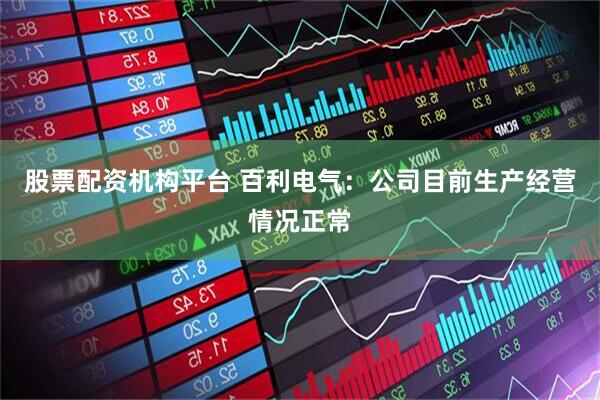 股票配资机构平台 百利电气：公司目前生产经营情况正常