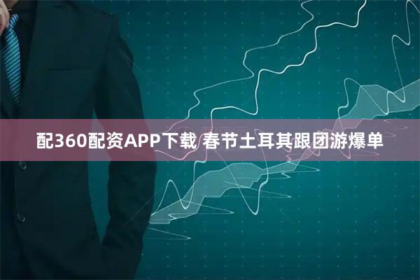 配360配资APP下载 春节土耳其跟团游爆单