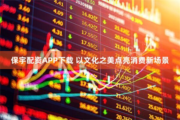 保宇配资APP下载 以文化之美点亮消费新场景