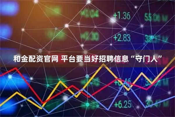 和金配资官网 平台要当好招聘信息“守门人”