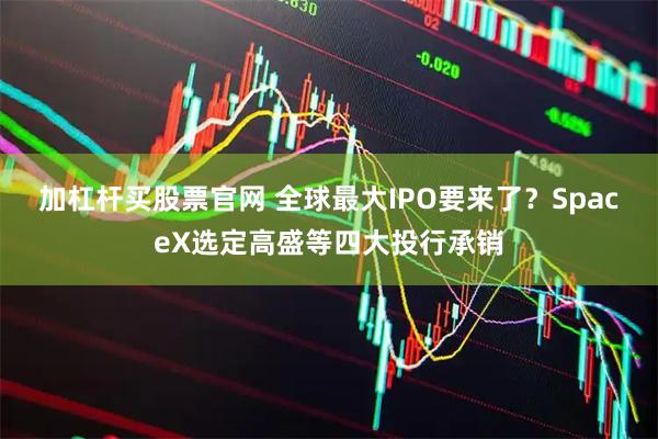 加杠杆买股票官网 全球最大IPO要来了？SpaceX选定高盛等四大投行承销