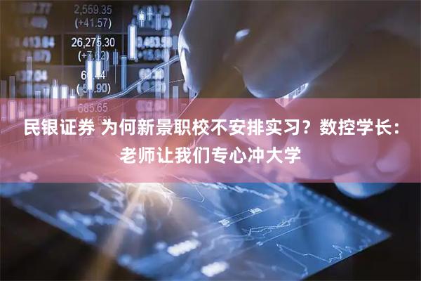 民银证券 为何新景职校不安排实习？数控学长：老师让我们专心冲大学