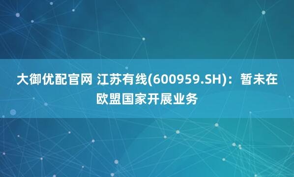 大御优配官网 江苏有线(600959.SH)：暂未在欧盟国家开展业务