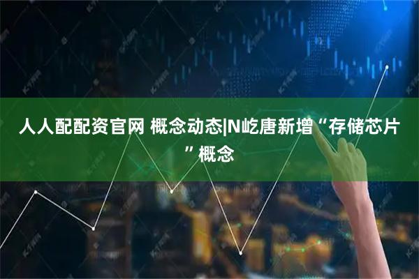 人人配配资官网 概念动态|N屹唐新增“存储芯片”概念