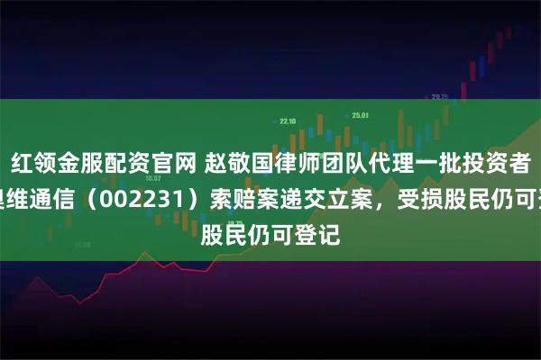 红领金服配资官网 赵敬国律师团队代理一批投资者诉奥维通信（002231）索赔案递交立案，受损股民仍可登记