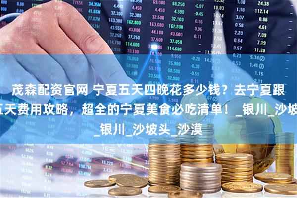 茂森配资官网 宁夏五天四晚花多少钱？去宁夏跟团旅游五天费用攻略，超全的宁夏美食必吃清单！_银川_沙坡头_沙漠