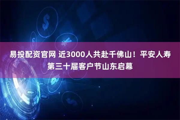 易投配资官网 近3000人共赴千佛山！平安人寿第三十届客户节山东启幕