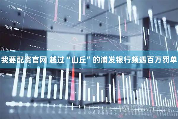 我要配资官网 越过“山丘”的浦发银行频遇百万罚单