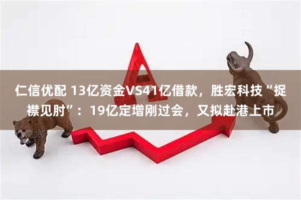 仁信优配 13亿资金VS41亿借款，胜宏科技“捉襟见肘”：19亿定增刚过会，又拟赴港上市