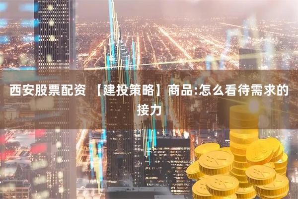 西安股票配资 【建投策略】商品:怎么看待需求的接力