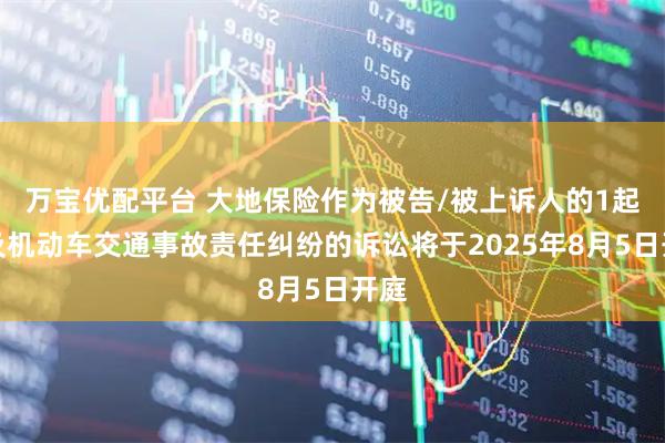 万宝优配平台 大地保险作为被告/被上诉人的1起涉及机动车交通事故责任纠纷的诉讼将于2025年8月5日开庭