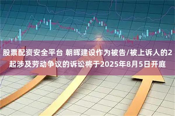 股票配资安全平台 朝晖建设作为被告/被上诉人的2起涉及劳动争议的诉讼将于2025年8月5日开庭