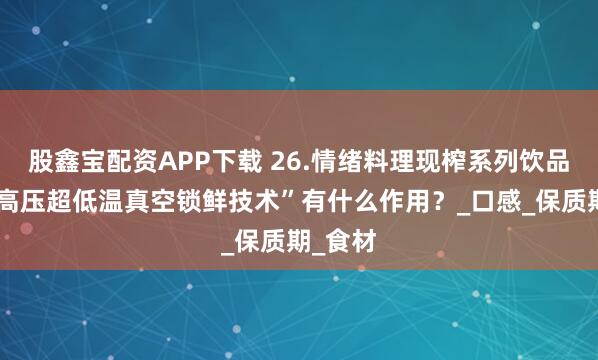 股鑫宝配资APP下载 26.情绪料理现榨系列饮品的“超高压超低温真空锁鲜技术”有什么作用？_口感_保质期_食材