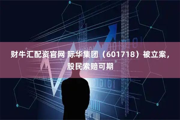 财牛汇配资官网 际华集团（601718）被立案，股民索赔可期