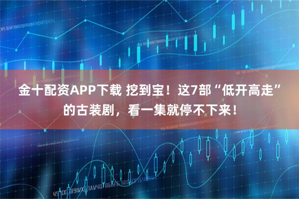 金十配资APP下载 挖到宝！这7部“低开高走”的古装剧，看一集就停不下来！